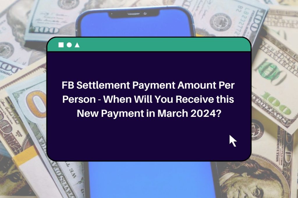 FB Settlement Payment Amount Per Person - When Will You Receive this New Payment in March 2024?